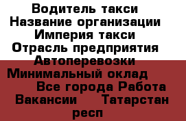 Водитель такси › Название организации ­ Империя такси › Отрасль предприятия ­ Автоперевозки › Минимальный оклад ­ 40 000 - Все города Работа » Вакансии   . Татарстан респ.